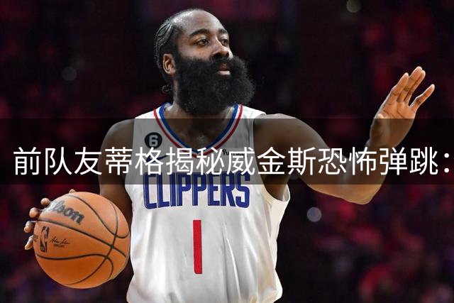 前队友蒂格揭秘威金斯恐怖弹跳：一步起跳完成360度背扣